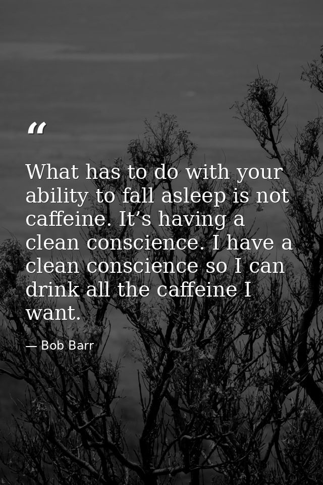 What has to do with your ability to fall asleep is not caffeine. It’s having a clean conscience. I have a clean conscien — Bob Barr