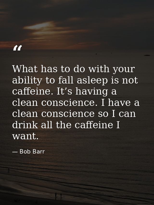 What has to do with your ability to fall asleep is not caffeine. It’s having a clean conscience. I have a clean conscien — Bob Barr