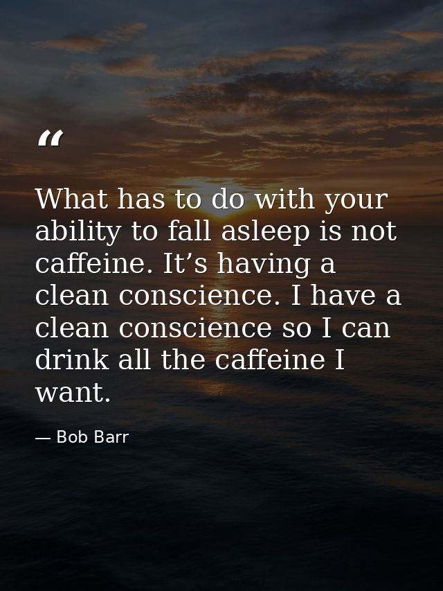 What has to do with your ability to fall asleep is not caffeine. It’s having a clean conscience. I have a clean conscien — Bob Barr