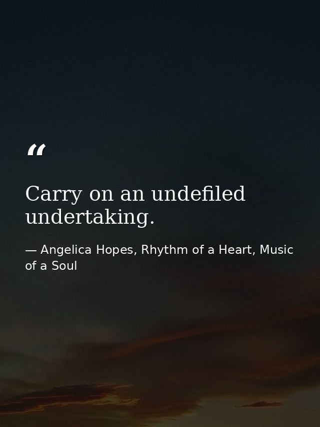 Carry on an undefiled undertaking. — Angelica Hopes, Rhythm of a Heart, Music of a Soul