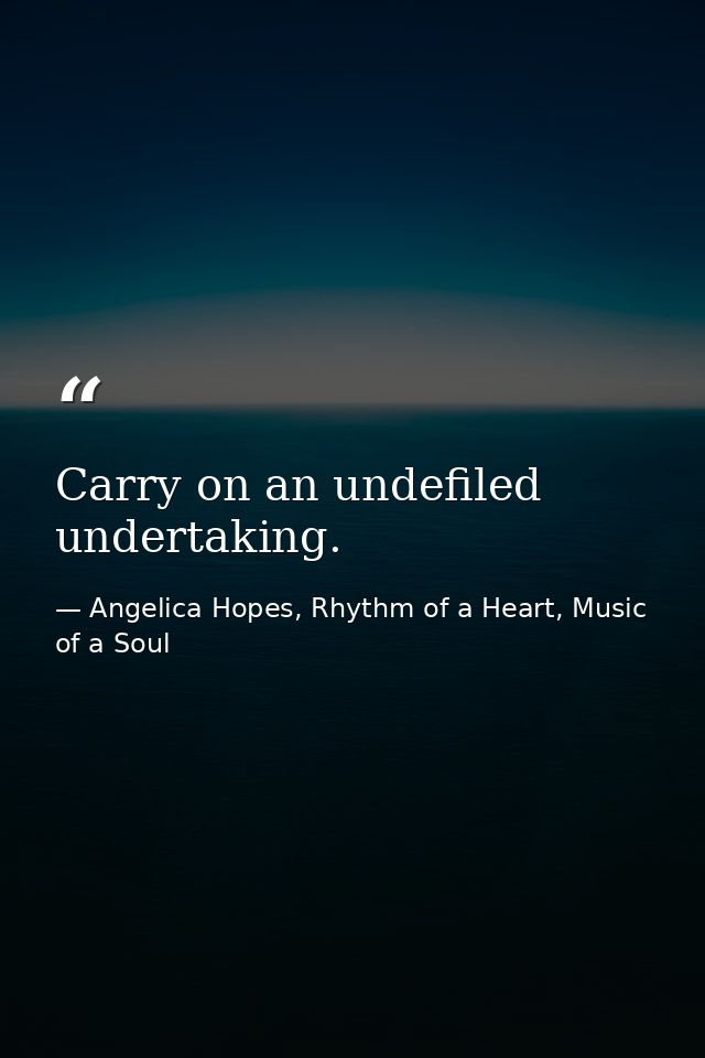 Carry on an undefiled undertaking. — Angelica Hopes, Rhythm of a Heart, Music of a Soul