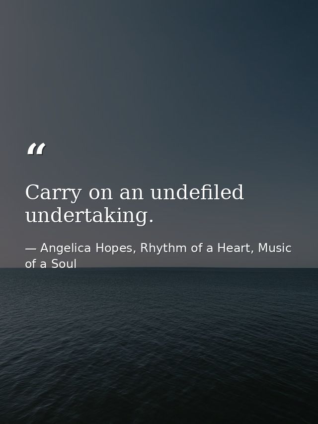 Carry on an undefiled undertaking. — Angelica Hopes, Rhythm of a Heart, Music of a Soul