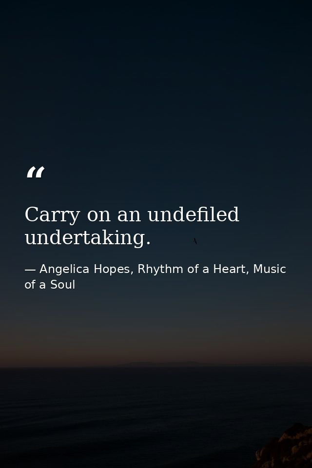 Carry on an undefiled undertaking. — Angelica Hopes, Rhythm of a Heart, Music of a Soul