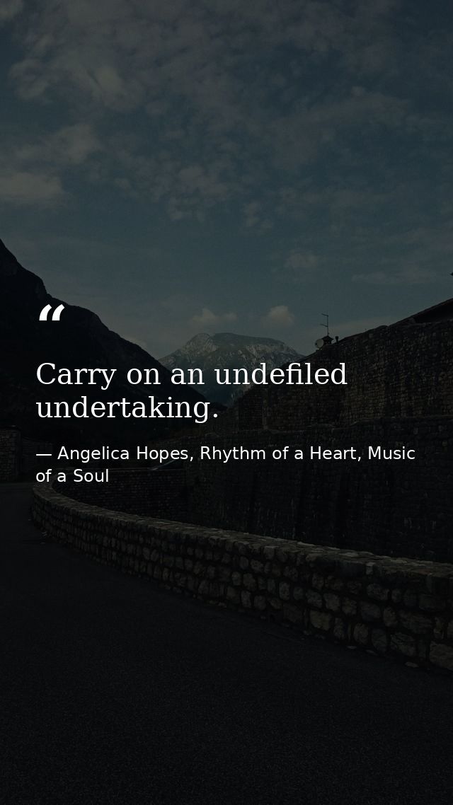 Carry on an undefiled undertaking. — Angelica Hopes, Rhythm of a Heart, Music of a Soul
