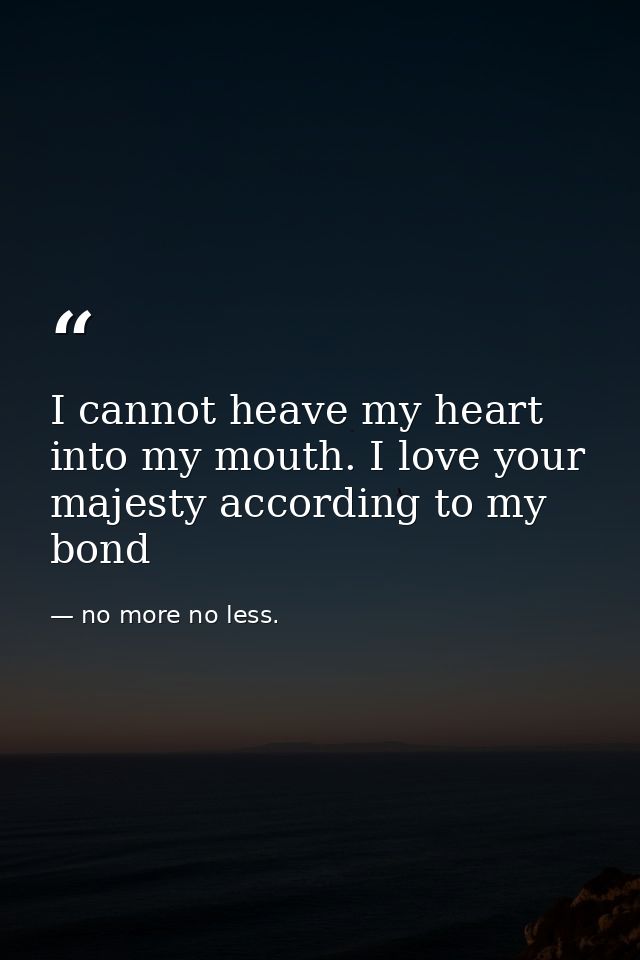 I cannot heave my heart into my mouth. I love your majesty according to my bond — no more no less.