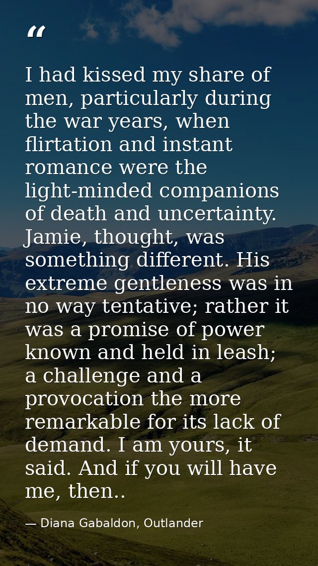 I had kissed my share of men, particularly during the war years, when flirtation and instant romance were the light-mind — Diana Gabaldon, Outlander