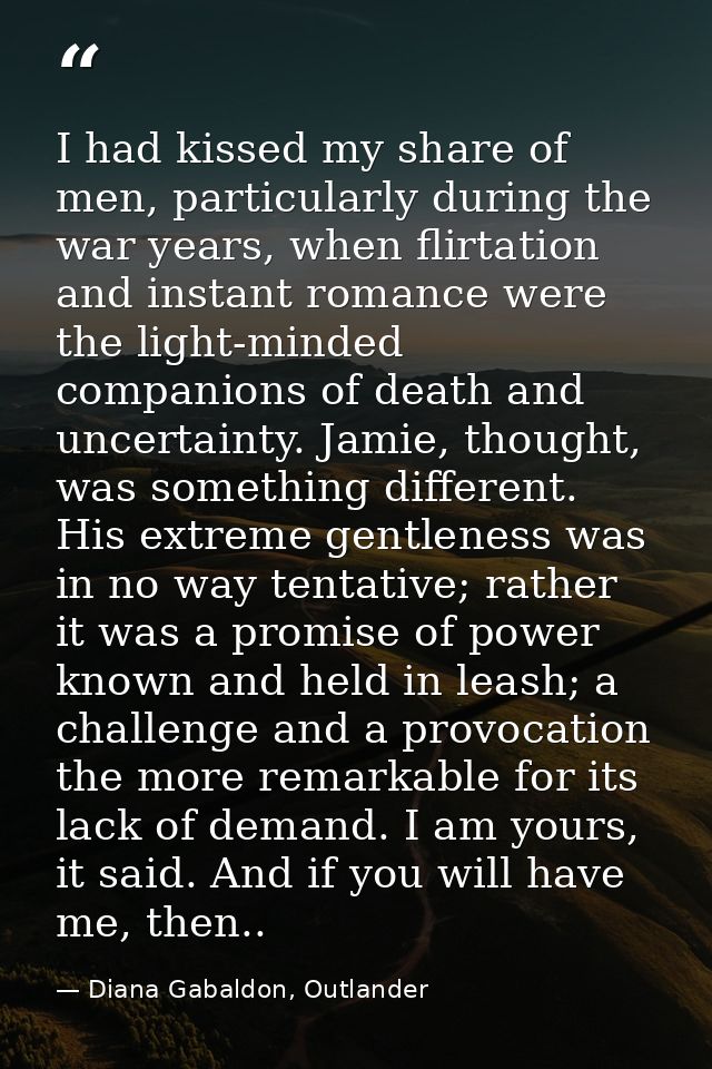 I had kissed my share of men, particularly during the war years, when flirtation and instant romance were the light-mind — Diana Gabaldon, Outlander