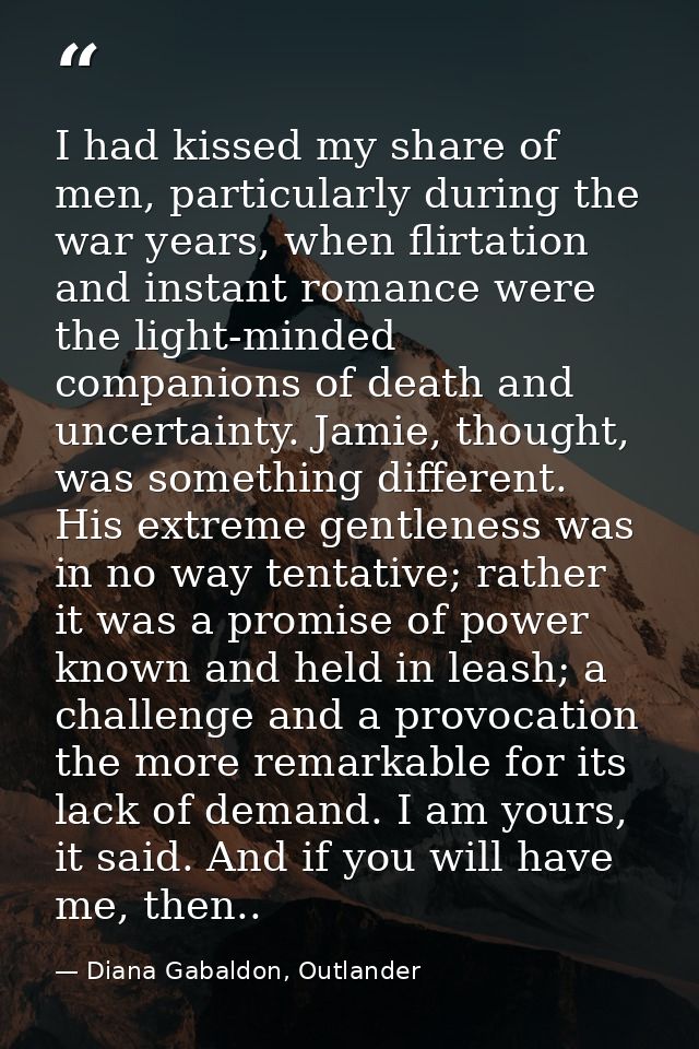 I had kissed my share of men, particularly during the war years, when flirtation and instant romance were the light-mind — Diana Gabaldon, Outlander