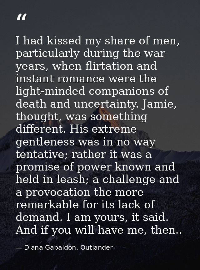 I had kissed my share of men, particularly during the war years, when flirtation and instant romance were the light-mind — Diana Gabaldon, Outlander