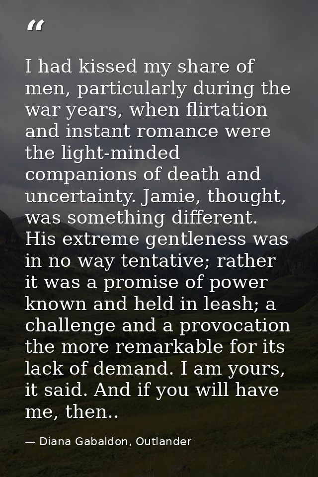 I had kissed my share of men, particularly during the war years, when flirtation and instant romance were the light-mind — Diana Gabaldon, Outlander