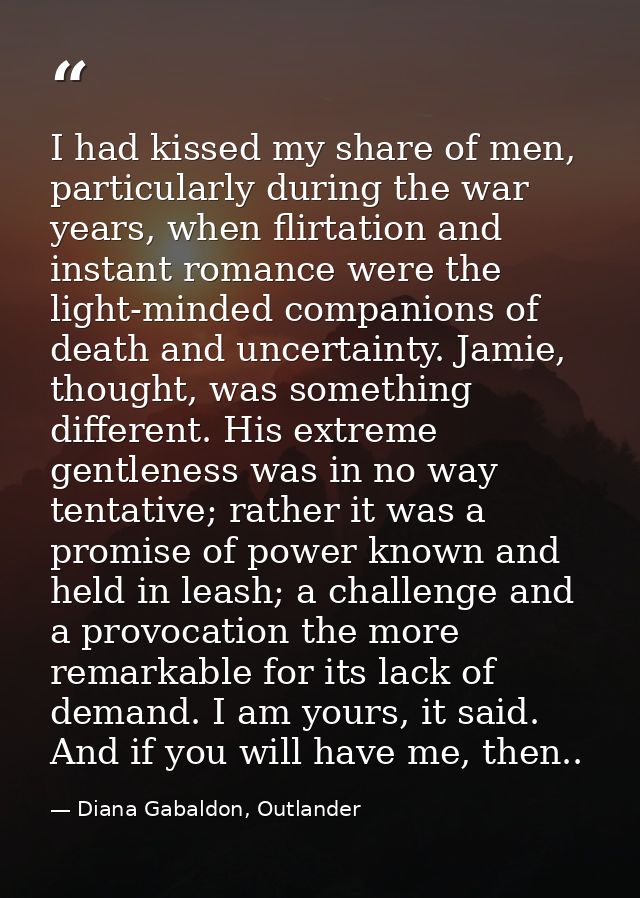 I had kissed my share of men, particularly during the war years, when flirtation and instant romance were the light-mind — Diana Gabaldon, Outlander
