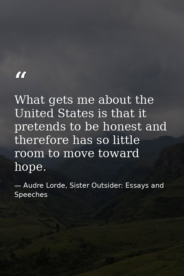 What gets me about the United States is that it pretends to be honest and therefore has so little room to move toward ho — Audre Lorde, Sister Outsider: Essays and Speeches