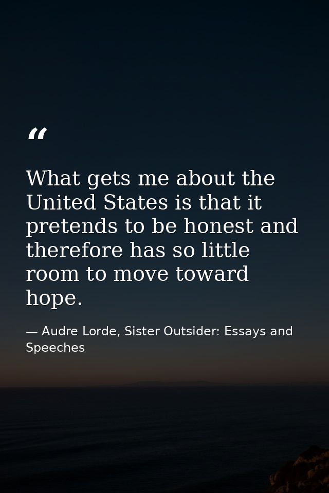 What gets me about the United States is that it pretends to be honest and therefore has so little room to move toward ho — Audre Lorde, Sister Outsider: Essays and Speeches