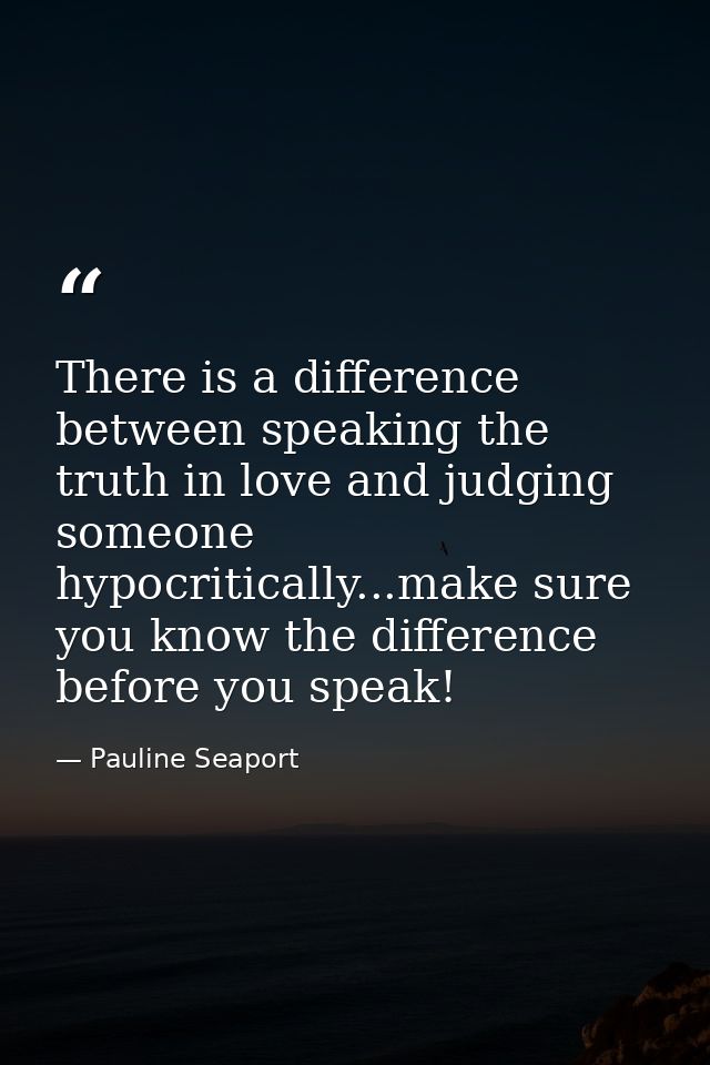 There is a difference between speaking the truth in love and judging someone hypocritically...make sure you know the dif — Pauline Seaport