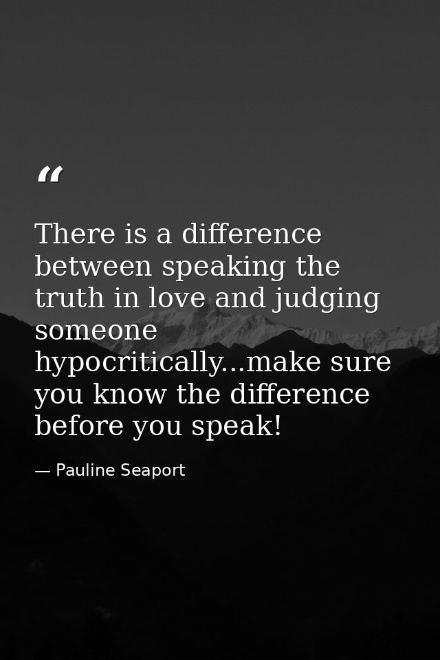 There is a difference between speaking the truth in love and judging someone hypocritically...make sure you know the dif — Pauline Seaport