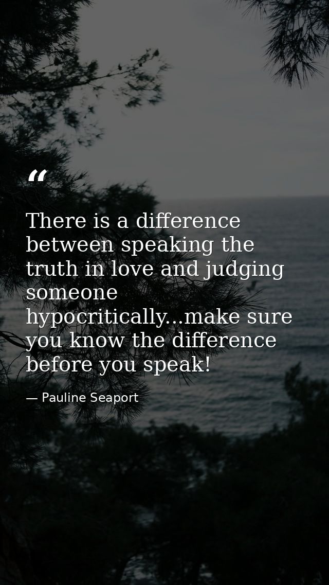 There is a difference between speaking the truth in love and judging someone hypocritically...make sure you know the dif — Pauline Seaport