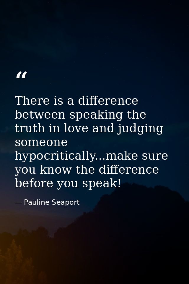 There is a difference between speaking the truth in love and judging someone hypocritically...make sure you know the dif — Pauline Seaport