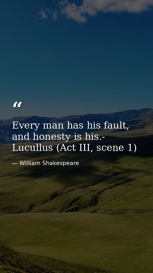 Every man has his fault, and honesty is his.- Lucullus (Act III, scene 1) — William Shakespeare