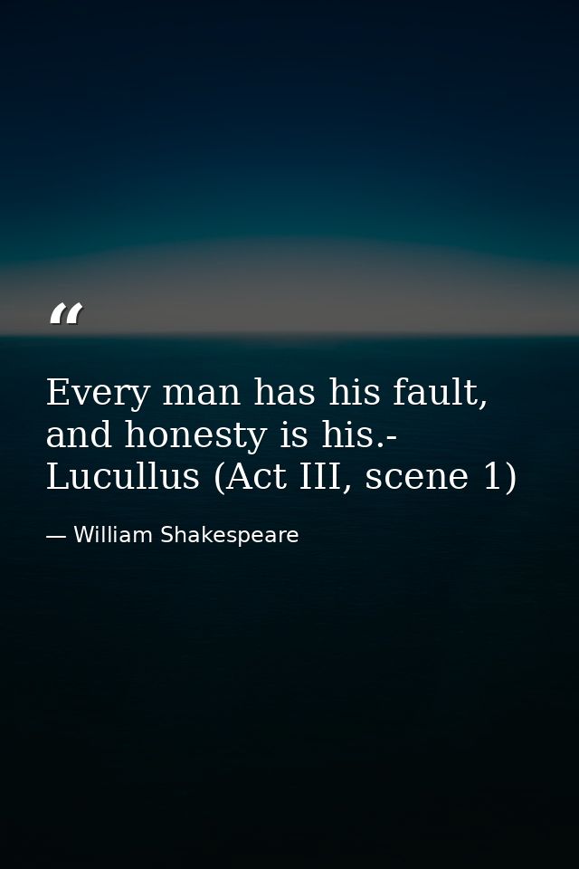 Every man has his fault, and honesty is his.- Lucullus (Act III, scene 1) — William Shakespeare