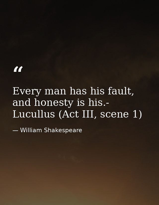 Every man has his fault, and honesty is his.- Lucullus (Act III, scene 1) — William Shakespeare