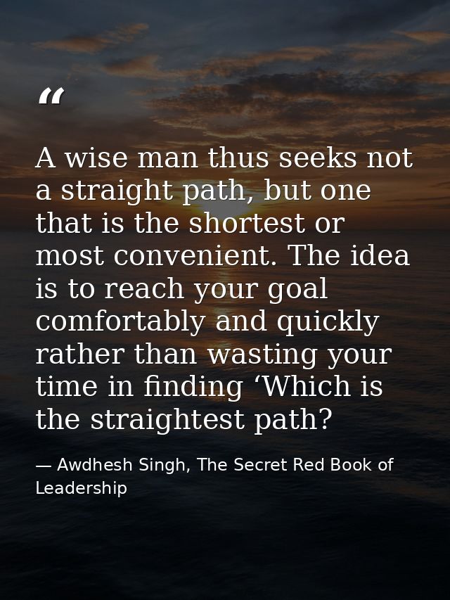 A wise man thus seeks not a straight path, but one that is the shortest or most convenient. The idea is to reach your go — Awdhesh Singh, The Secret Red Book of Leadership