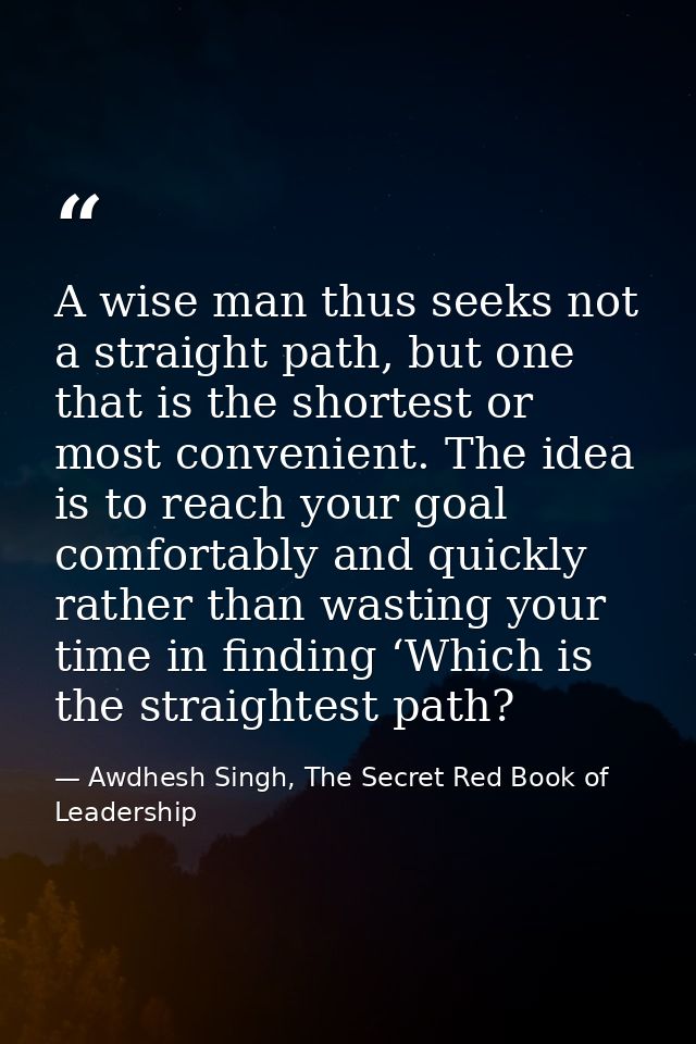 A wise man thus seeks not a straight path, but one that is the shortest or most convenient. The idea is to reach your go — Awdhesh Singh, The Secret Red Book of Leadership