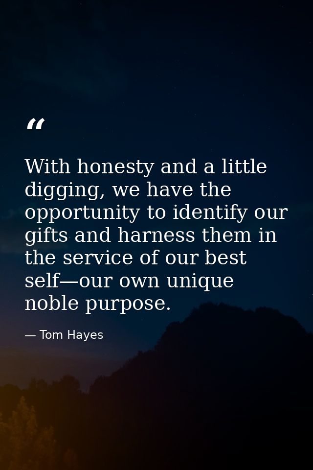 With honesty and a little digging, we have the opportunity to identify our gifts and harness them in the service of our  — Tom Hayes