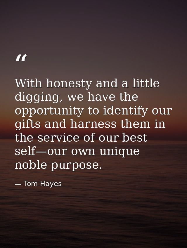 With honesty and a little digging, we have the opportunity to identify our gifts and harness them in the service of our  — Tom Hayes