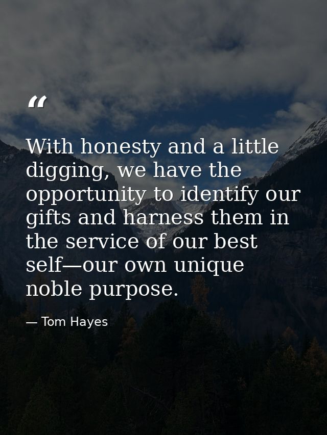 With honesty and a little digging, we have the opportunity to identify our gifts and harness them in the service of our  — Tom Hayes