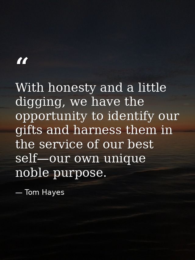 With honesty and a little digging, we have the opportunity to identify our gifts and harness them in the service of our  — Tom Hayes
