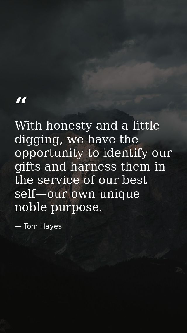 With honesty and a little digging, we have the opportunity to identify our gifts and harness them in the service of our  — Tom Hayes