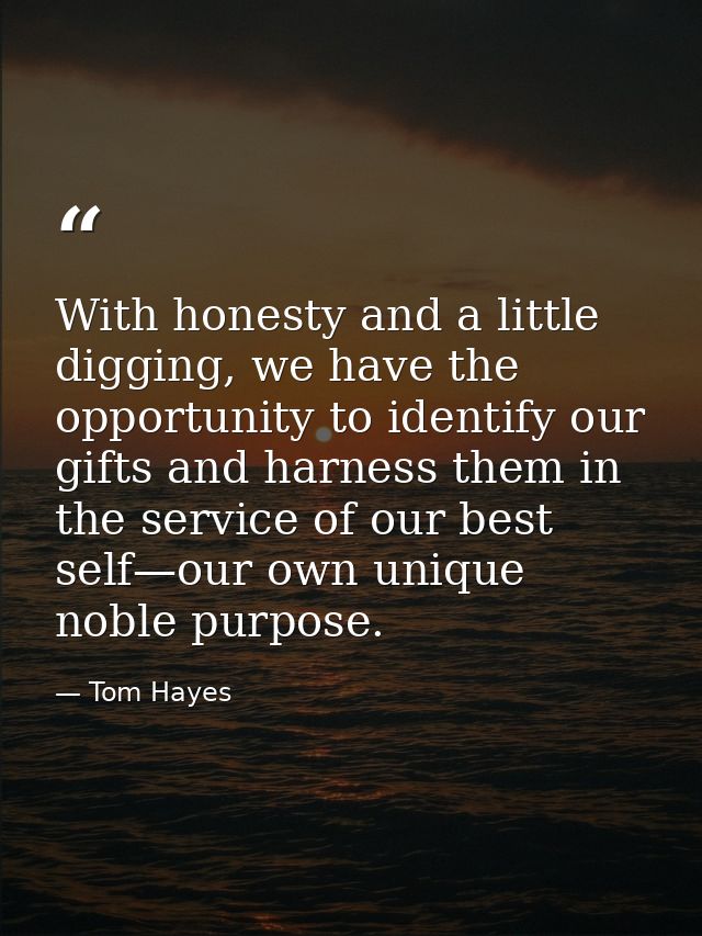 With honesty and a little digging, we have the opportunity to identify our gifts and harness them in the service of our  — Tom Hayes