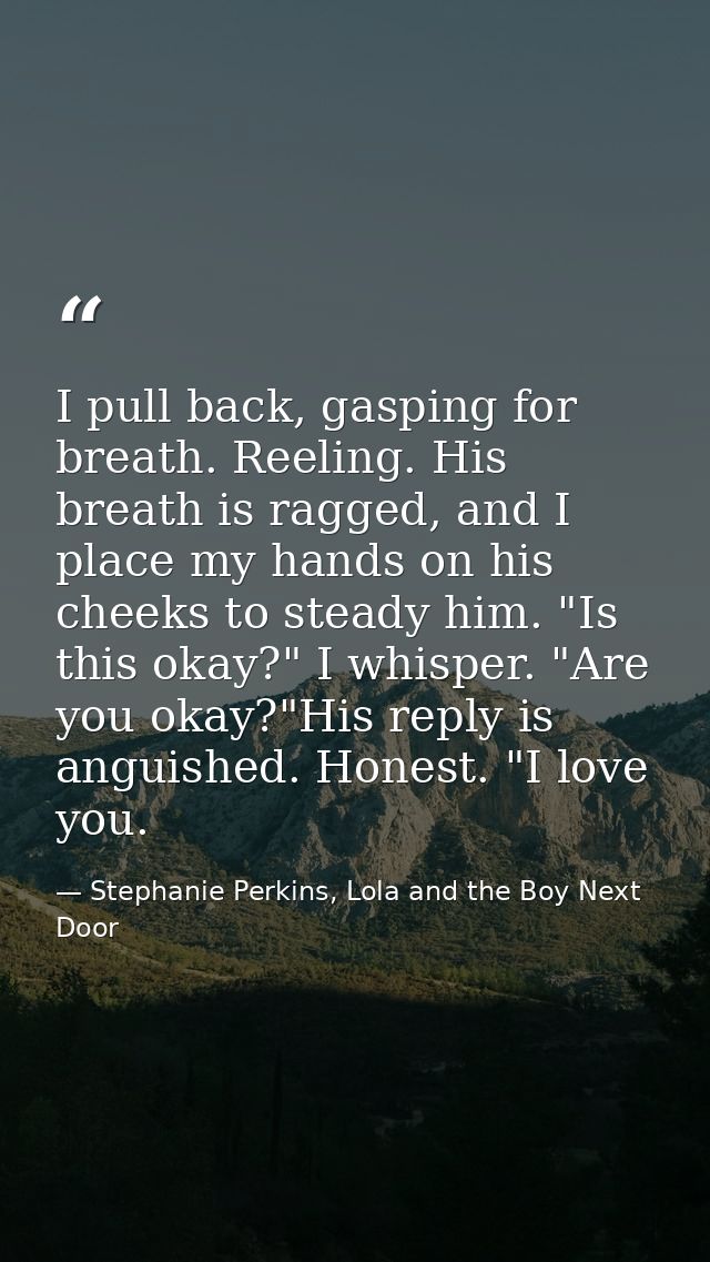 I pull back, gasping for breath. Reeling. His breath is ragged, and I place my hands on his cheeks to steady him. "Is th — Stephanie Perkins, Lola and the Boy Next Door
