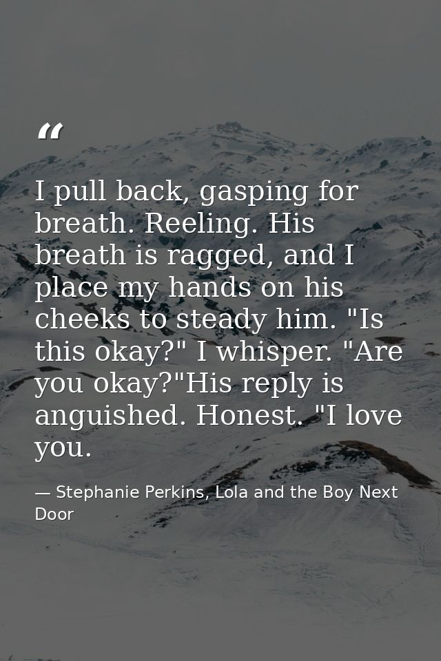 I pull back, gasping for breath. Reeling. His breath is ragged, and I place my hands on his cheeks to steady him. "Is th — Stephanie Perkins, Lola and the Boy Next Door