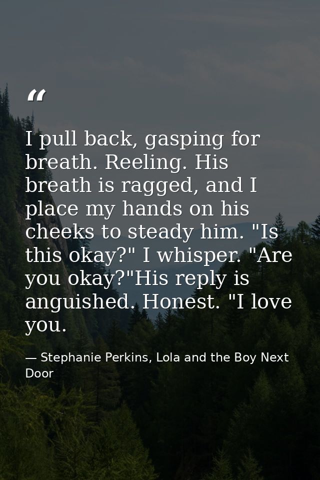 I pull back, gasping for breath. Reeling. His breath is ragged, and I place my hands on his cheeks to steady him. "Is th — Stephanie Perkins, Lola and the Boy Next Door