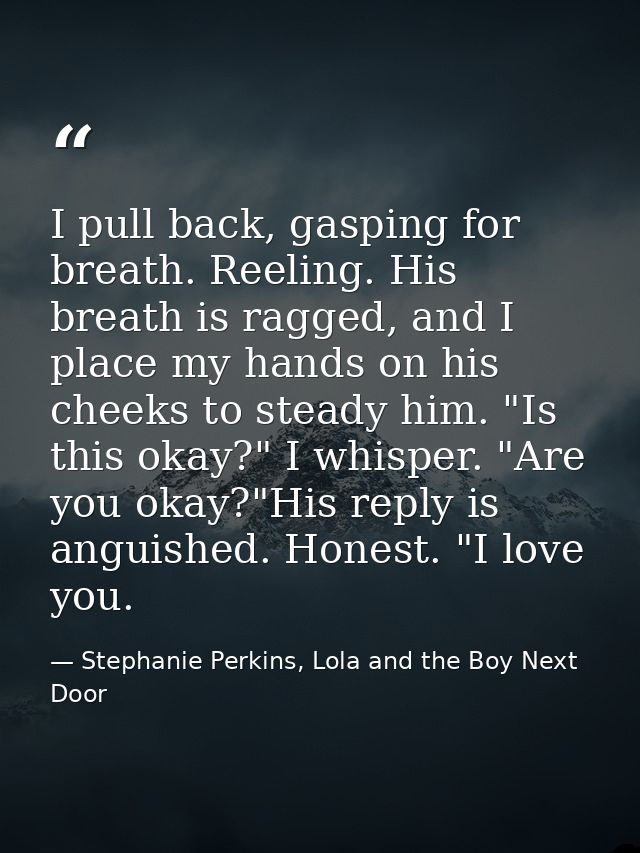 I pull back, gasping for breath. Reeling. His breath is ragged, and I place my hands on his cheeks to steady him. "Is th — Stephanie Perkins, Lola and the Boy Next Door