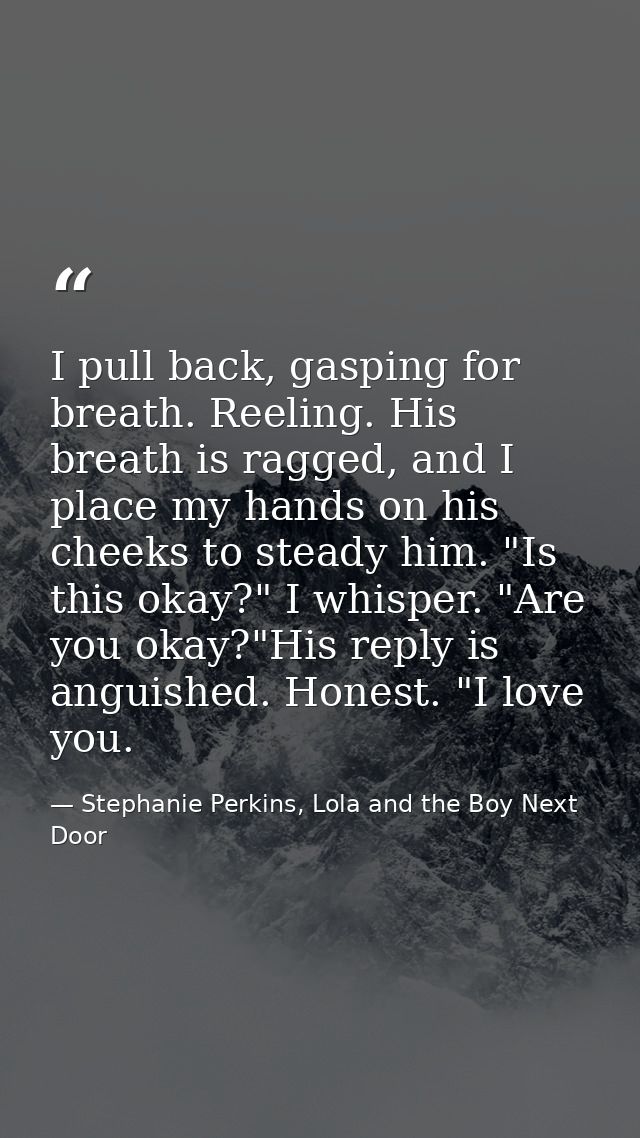 I pull back, gasping for breath. Reeling. His breath is ragged, and I place my hands on his cheeks to steady him. "Is th — Stephanie Perkins, Lola and the Boy Next Door