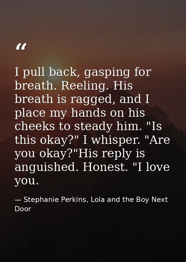 I pull back, gasping for breath. Reeling. His breath is ragged, and I place my hands on his cheeks to steady him. "Is th — Stephanie Perkins, Lola and the Boy Next Door