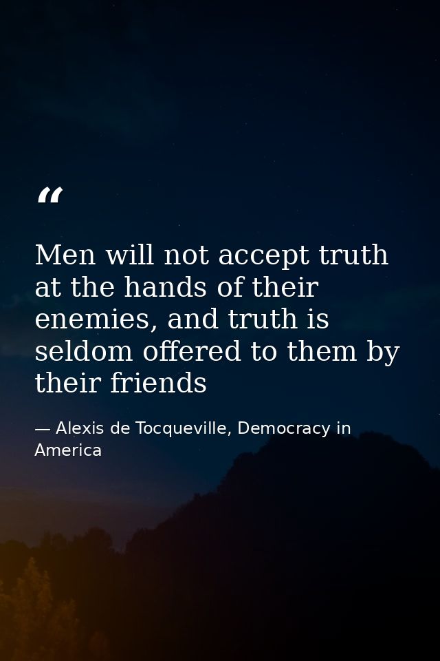 Men will not accept truth at the hands of their enemies, and truth is seldom offered to them by their friends — Alexis de Tocqueville, Democracy in America