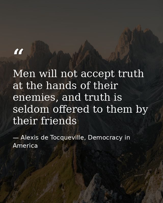 Men will not accept truth at the hands of their enemies, and truth is seldom offered to them by their friends — Alexis de Tocqueville, Democracy in America
