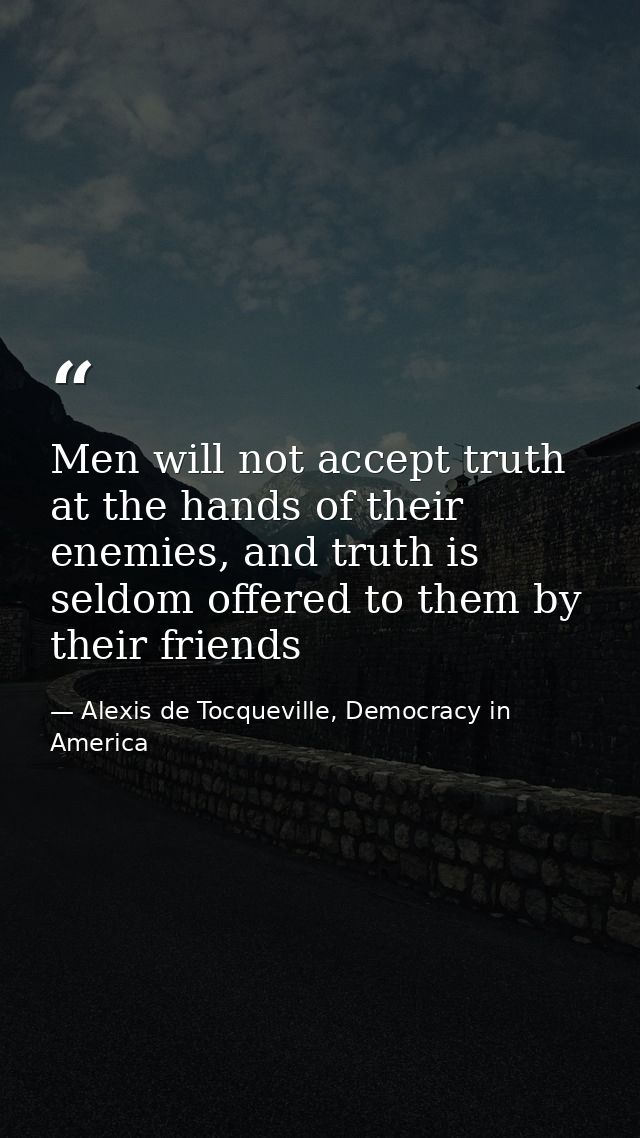 Men will not accept truth at the hands of their enemies, and truth is seldom offered to them by their friends — Alexis de Tocqueville, Democracy in America