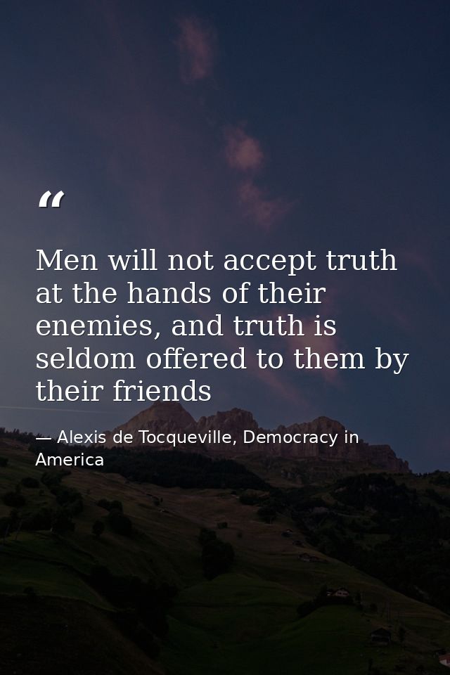 Men will not accept truth at the hands of their enemies, and truth is seldom offered to them by their friends — Alexis de Tocqueville, Democracy in America