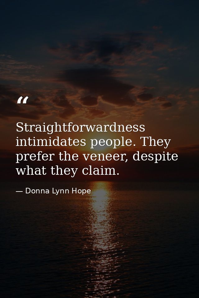Straightforwardness intimidates people. They prefer the veneer, despite what they claim. — Donna Lynn Hope