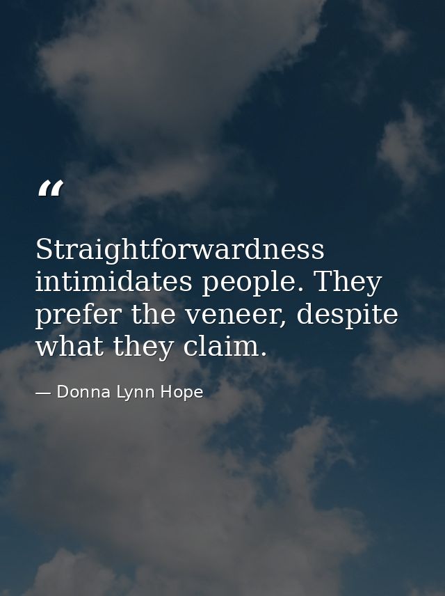 Straightforwardness intimidates people. They prefer the veneer, despite what they claim. — Donna Lynn Hope
