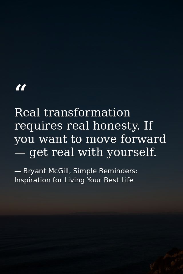 Real transformation requires real honesty. If you want to move forward — get real with yourself. — Bryant McGill, Simple Reminders: Inspiration for Living Your Best Life