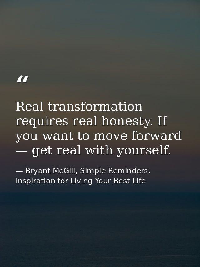 Real transformation requires real honesty. If you want to move forward — get real with yourself. — Bryant McGill, Simple Reminders: Inspiration for Living Your Best Life