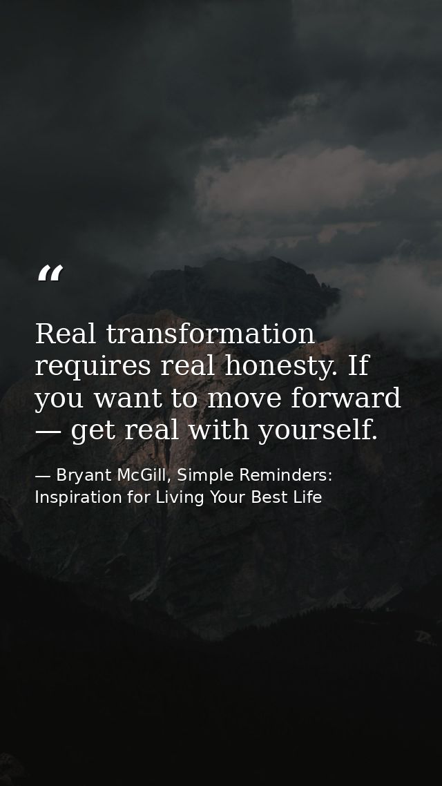 Real transformation requires real honesty. If you want to move forward — get real with yourself. — Bryant McGill, Simple Reminders: Inspiration for Living Your Best Life