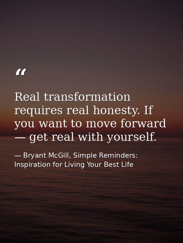 Real transformation requires real honesty. If you want to move forward — get real with yourself. — Bryant McGill, Simple Reminders: Inspiration for Living Your Best Life