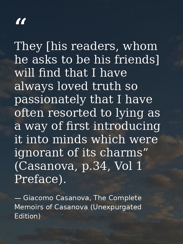 They [his readers, whom he asks to be his friends] will find that I have always loved truth so passionately that I have  — Giacomo Casanova, The Complete Memoirs of Casanova (Unexpurgated Edition)