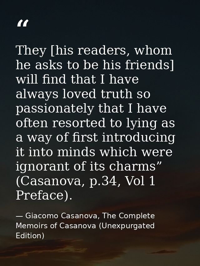 They [his readers, whom he asks to be his friends] will find that I have always loved truth so passionately that I have  — Giacomo Casanova, The Complete Memoirs of Casanova (Unexpurgated Edition)